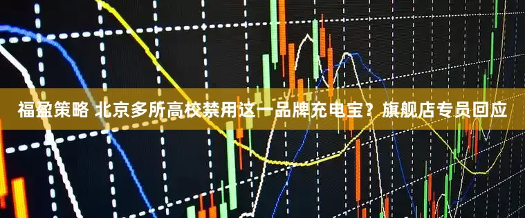 福盈策略 北京多所高校禁用这一品牌充电宝？旗舰店专员回应