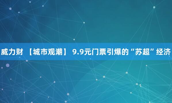 威力财 【城市观潮】 9.9元门票引爆的“苏超”经济