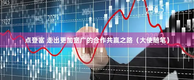 点登富 走出更加宽广的合作共赢之路（大使随笔）