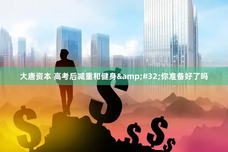 大唐资本 高考后减重和健身 你准备好了吗