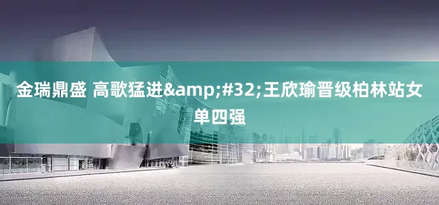 金瑞鼎盛 高歌猛进 王欣瑜晋级柏林站女单四强