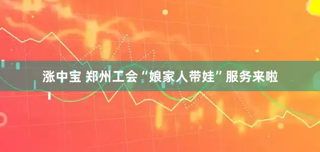 涨中宝 郑州工会“娘家人带娃”服务来啦
