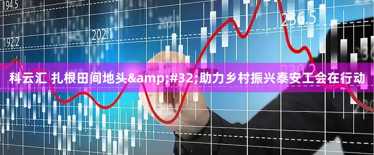 科云汇 扎根田间地头 助力乡村振兴泰安工会在行动