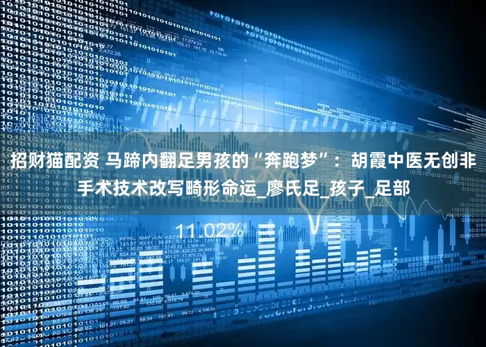 招财猫配资 马蹄内翻足男孩的“奔跑梦”：胡霞中医无创非手术技术改写畸形命运_廖氏足_孩子_足部