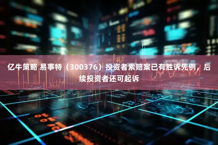 亿牛策略 易事特（300376）投资者索赔案已有胜诉先例，后续投资者还可起诉