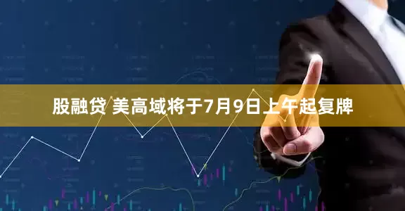 股融贷 美高域将于7月9日上午起复牌