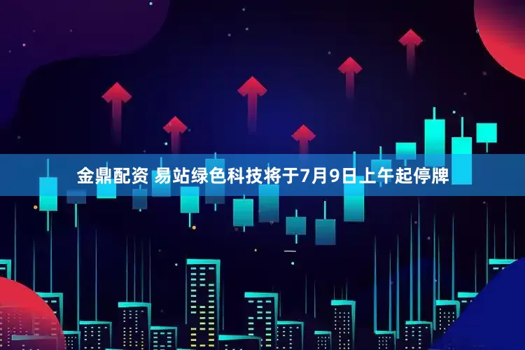 金鼎配资 易站绿色科技将于7月9日上午起停牌
