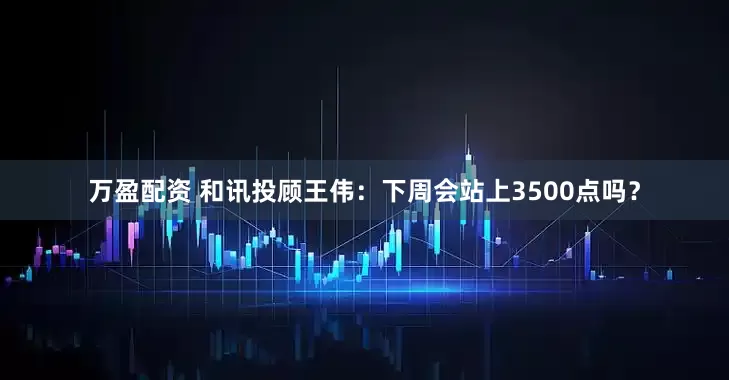 万盈配资 和讯投顾王伟：下周会站上3500点吗？