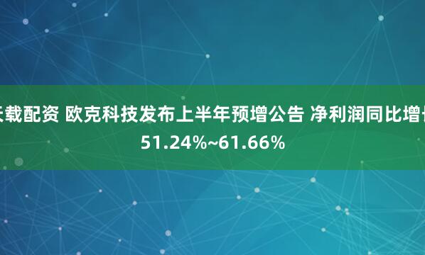 天载配资 欧克科技发布上半年预增公告 净利润同比增长51.24%~61.66%