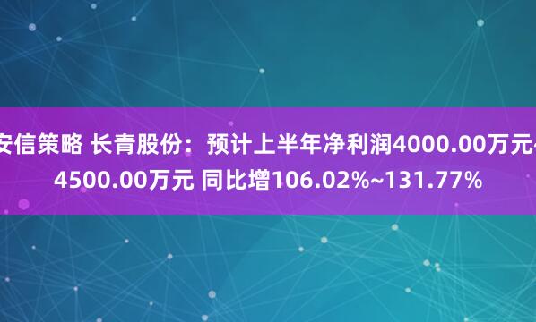 安信策略 长青股份：预计上半年净利润4000.00万元~4500.00万元 同比增106.02%~131.77%