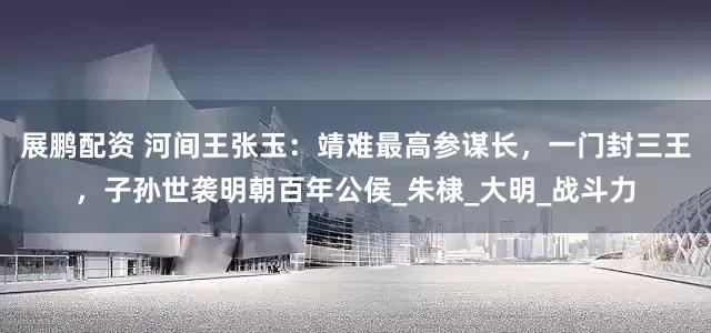 展鹏配资 河间王张玉：靖难最高参谋长，一门封三王，子孙世袭明朝百年公侯_朱棣_大明_战斗力
