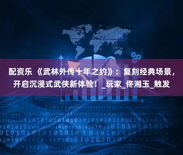 配资乐 《武林外传十年之约》：复刻经典场景，开启沉浸式武侠新体验！_玩家_佟湘玉_触发