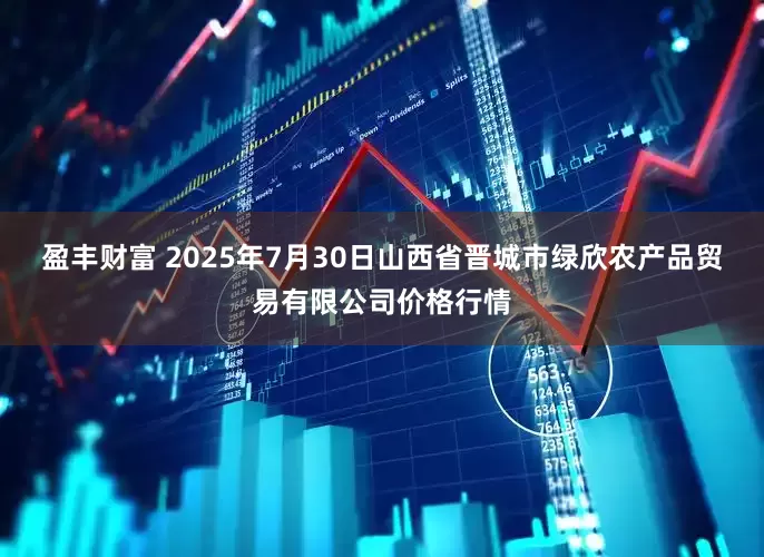 盈丰财富 2025年7月30日山西省晋城市绿欣农产品贸易有限公司价格行情