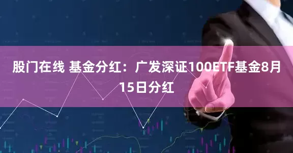 股门在线 基金分红：广发深证100ETF基金8月15日分红