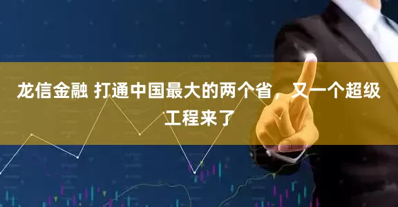 龙信金融 打通中国最大的两个省，又一个超级工程来了