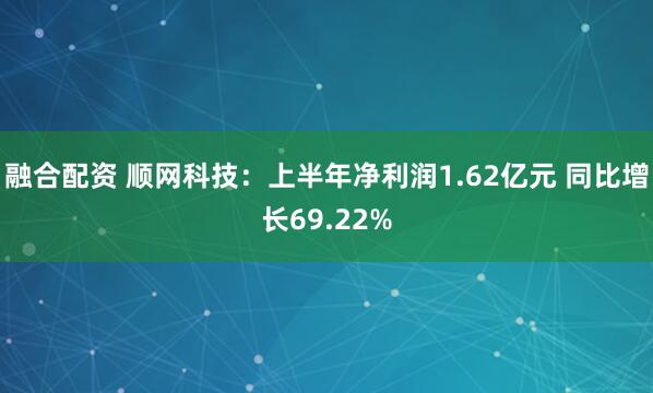 融合配资 顺网科技：上半年净利润1.62亿元 同比增长69.22%