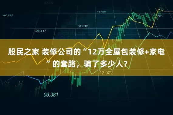 股民之家 装修公司的“12万全屋包装修+家电”的套路，骗了多少人？
