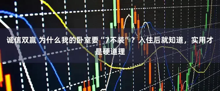 诚信双赢 为什么我的卧室要“7不装”？入住后就知道，实用才是硬道理