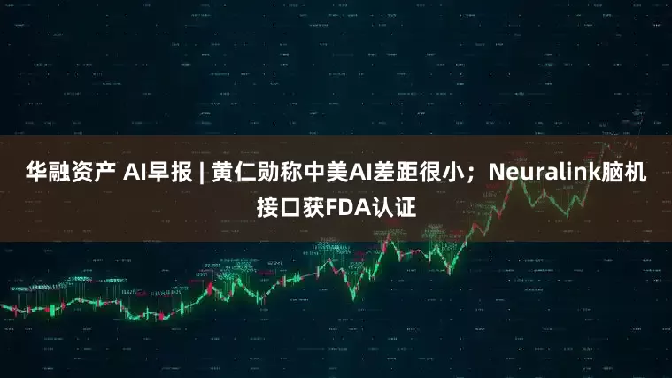 华融资产 AI早报 | 黄仁勋称中美AI差距很小；Neuralink脑机接口获FDA认证