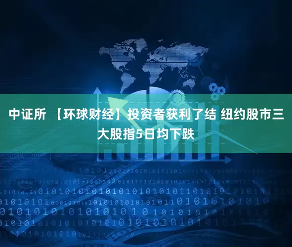 中证所 【环球财经】投资者获利了结 纽约股市三大股指5日均下跌