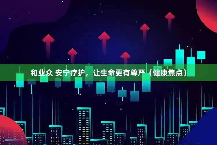 和业众 安宁疗护，让生命更有尊严（健康焦点）