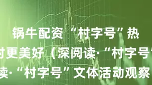 锅牛配资 “村字号”热潮助力乡村更美好（深阅读·“村字号”文体活动观察）