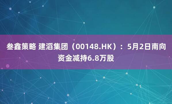 叁鑫策略 建滔集团（00148.HK）：5月2日南向资金减持6.8万股