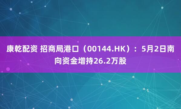 康乾配资 招商局港口（00144.HK）：5月2日南向资金增持26.2万股
