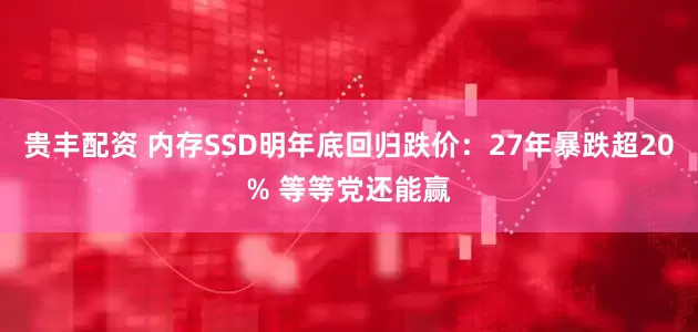 贵丰配资 内存SSD明年底回归跌价：27年暴跌超20% 等等党还能赢