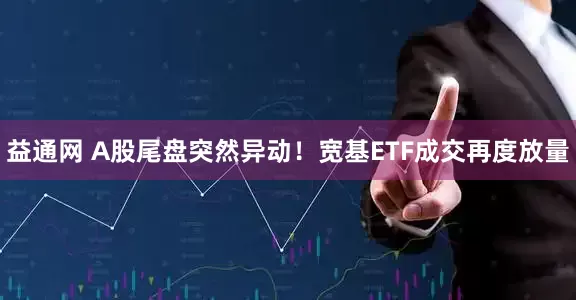 益通网 A股尾盘突然异动！宽基ETF成交再度放量