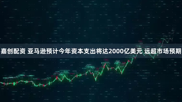 嘉创配资 亚马逊预计今年资本支出将达2000亿美元 远超市场预期