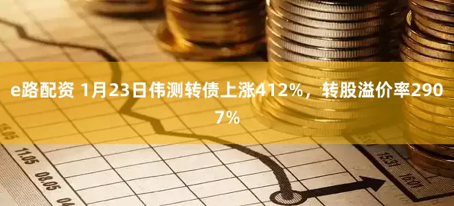 e路配资 1月23日伟测转债上涨412%，转股溢价率2907%