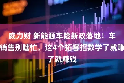 威力财 新能源车险新政落地！车险销售别瞎忙，这4个拓客招数学了就赚钱