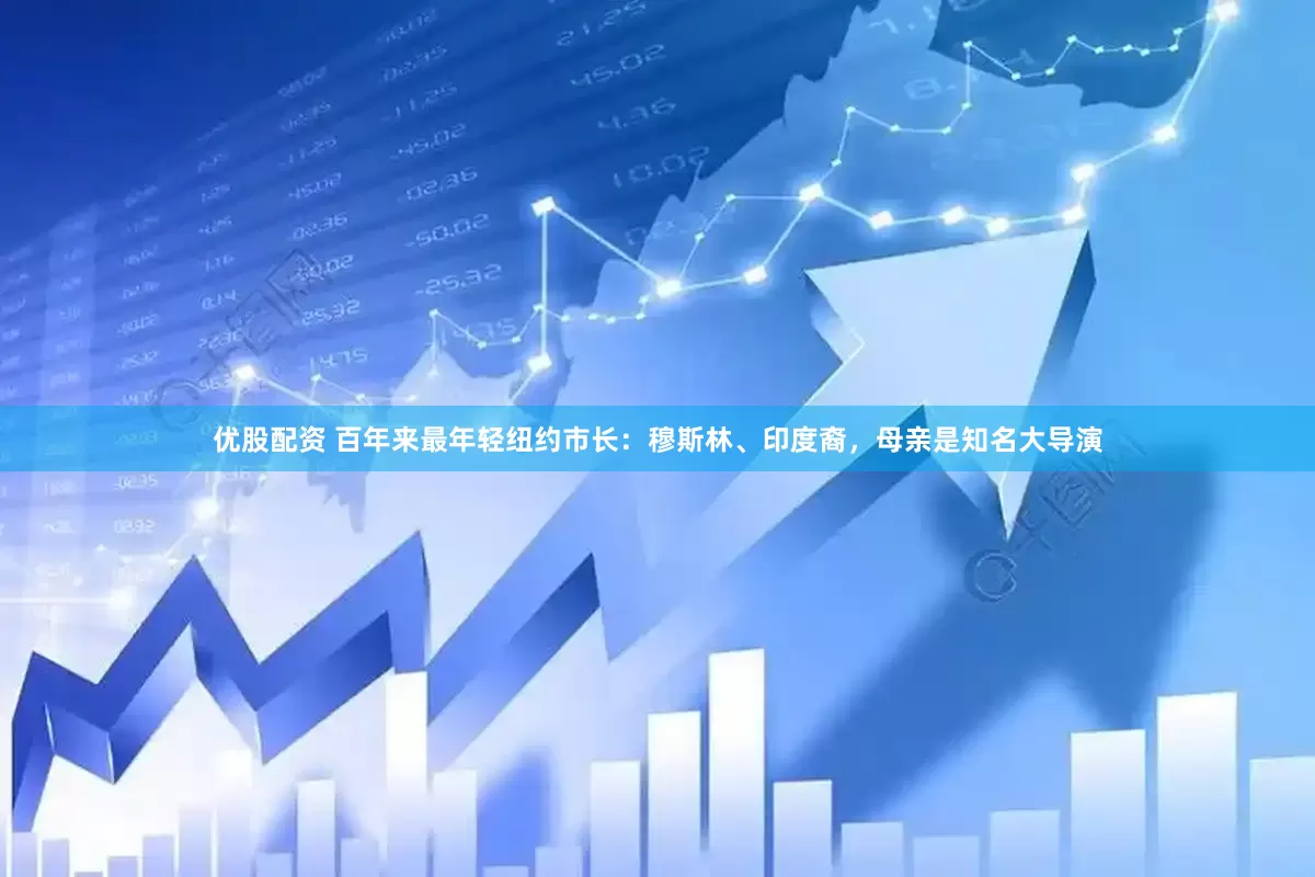 优股配资 百年来最年轻纽约市长：穆斯林、印度裔，母亲是知名大导演