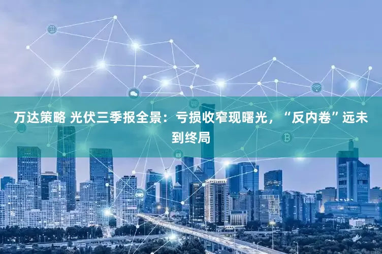 万达策略 光伏三季报全景：亏损收窄现曙光，“反内卷”远未到终局