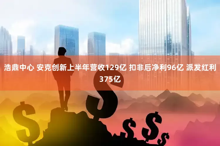 浩鼎中心 安克创新上半年营收129亿 扣非后净利96亿 派发红利375亿