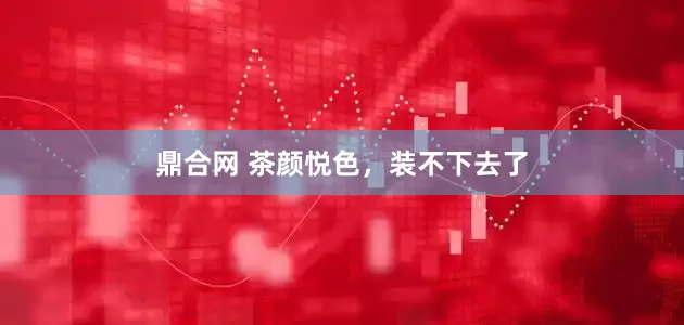 鼎合网 茶颜悦色，装不下去了