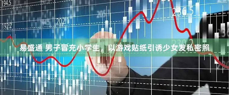 易盛通 男子冒充小学生，以游戏贴纸引诱少女发私密照